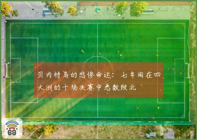 贝内特乌的悲惨命运：七年间在四大洲的十场决赛中悉数败北