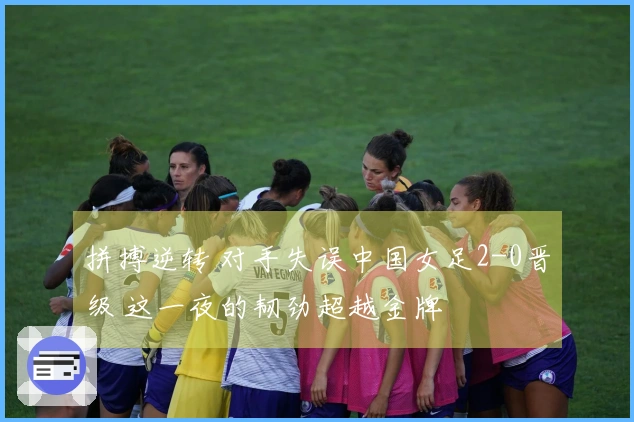 拼搏逆转 对手失误中国女足2-0晋级 这一夜的韧劲超越金牌