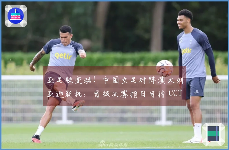 亚足联变动！中国女足对阵澳大利亚迎新机，晋级决赛指日可待 CCTV5直播