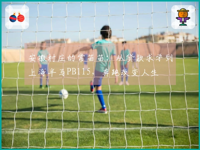 安徽村庄的常苗苗：从贷款求学到上海半马PB115，奔跑改变人生