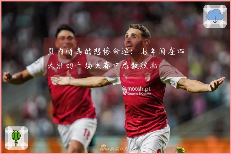贝内特乌的悲惨命运：七年间在四大洲的十场决赛中悉数败北