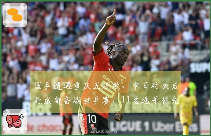 国乒遭遇重庆五连败，中日对决后赴成都备战世乒赛，11名选手将先参加世界杯