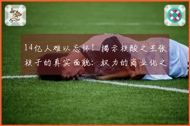 14亿人难以忘怀！揭示核酸之王张核子的真实面貌：权力的商业化之路