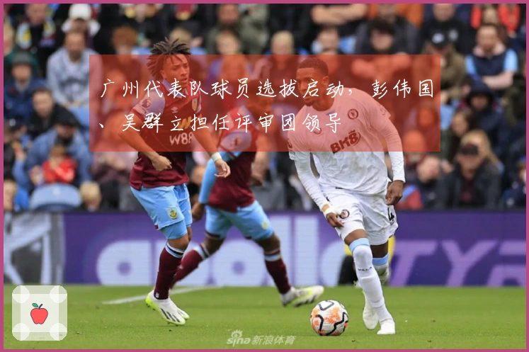 广州代表队球员选拔启动，彭伟国、吴群立担任评审团领导