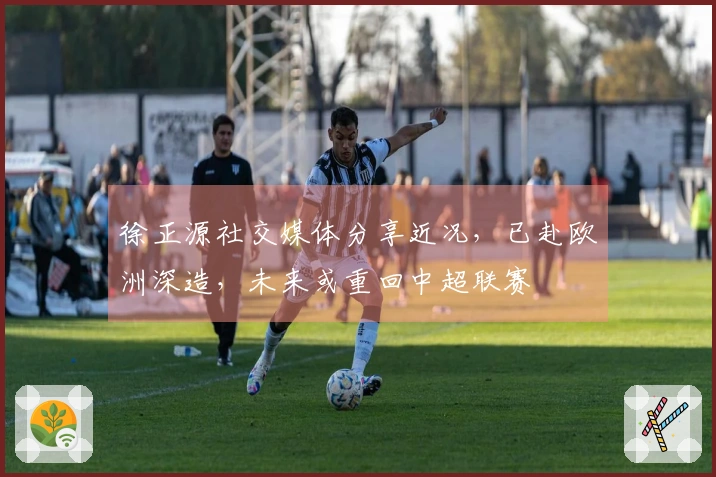 徐正源社交媒体分享近况，已赴欧洲深造，未来或重回中超联赛