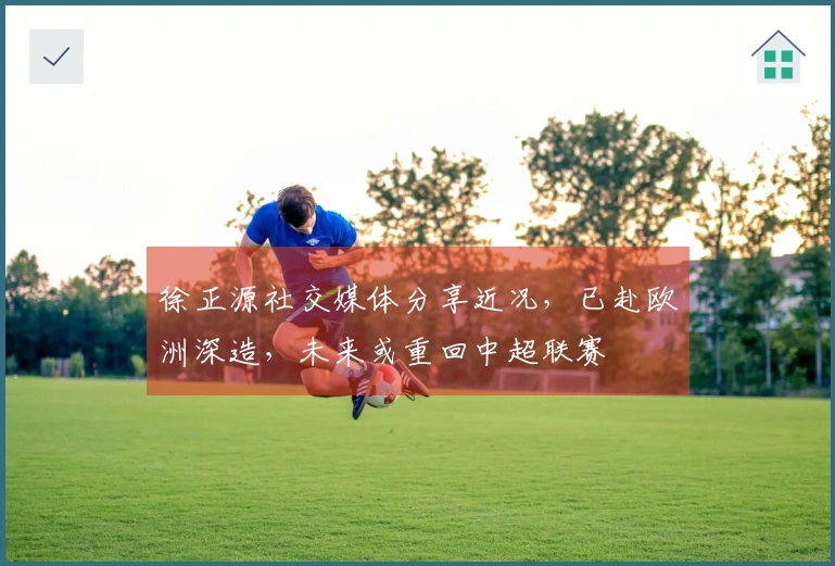 徐正源社交媒体分享近况，已赴欧洲深造，未来或重回中超联赛