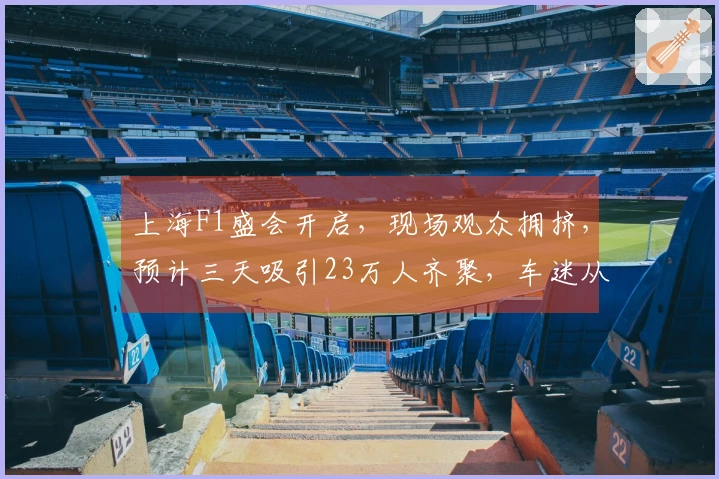 上海F1盛会开启，现场观众拥挤，预计三天吸引23万人齐聚，车迷从澳洲归来感受热情！