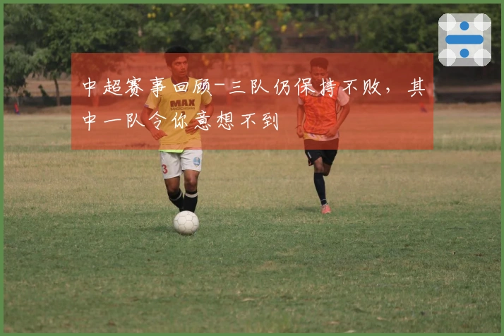 中超赛事回顾-三队仍保持不败，其中一队令你意想不到