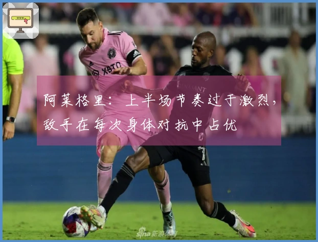 阿莱格里：上半场节奏过于激烈，敌手在每次身体对抗中占优
